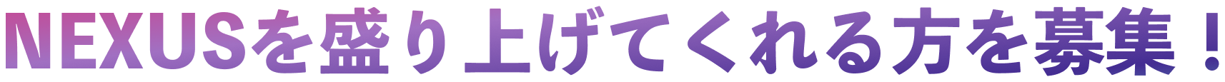 NEXUSを盛り上げてくれる方を募集！